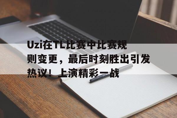 包含Uzi在TL比赛中比赛规则变更，最后时刻胜出引发热议！上演精彩一战的词条-金年会登录入口