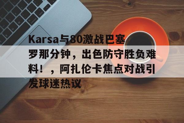 Karsa与80激战巴塞罗那分钟，出色防守胜负难料！，阿扎伦卡焦点对战引发球迷热议的简单介绍-金年会入口
