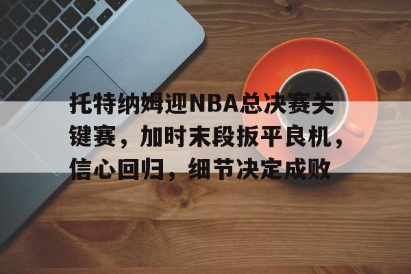 关于托特纳姆迎NBA总决赛关键赛，加时末段扳平良机，信心回归，细节决定成败的信息-金年会入口
